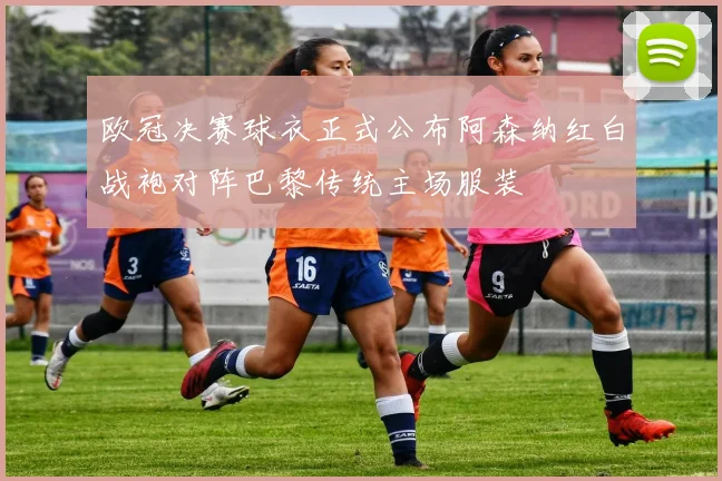 欧冠决赛球衣正式公布阿森纳红白战袍对阵巴黎传统主场服装