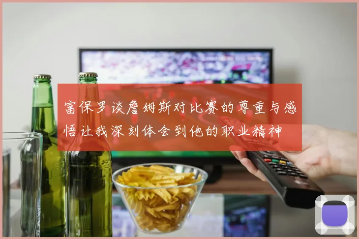 富保罗谈詹姆斯对比赛的尊重与感悟让我深刻体会到他的职业精神