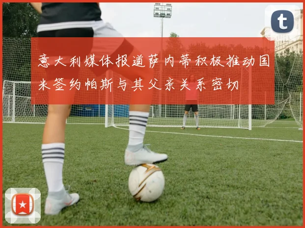 意大利媒体报道萨内蒂积极推动国米签约帕斯与其父亲关系密切