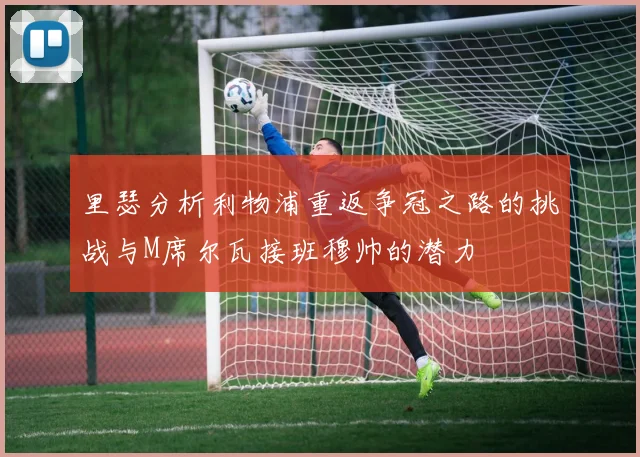 里瑟分析利物浦重返争冠之路的挑战与M席尔瓦接班穆帅的潜力