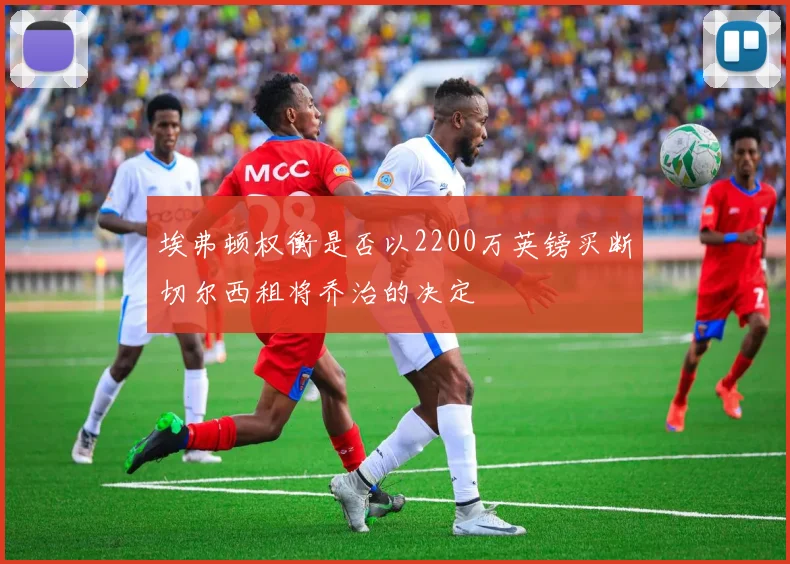 埃弗顿权衡是否以2200万英镑买断切尔西租将乔治的决定