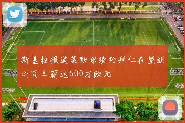 斯基拉报道莱默尔续约拜仁在望新合同年薪达600万欧元