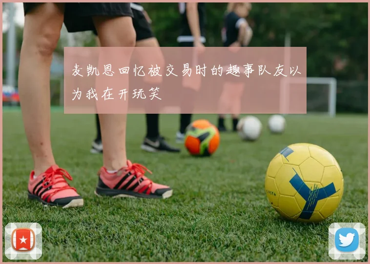 麦凯恩回忆被交易时的趣事队友以为我在开玩笑