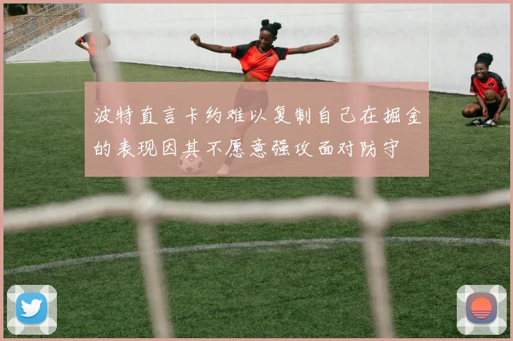波特直言卡约难以复制自己在掘金的表现因其不愿意强攻面对防守