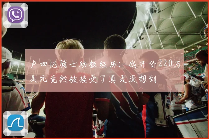 卢回忆骑士助教经历：我开价220万美元竟然被接受了真是没想到