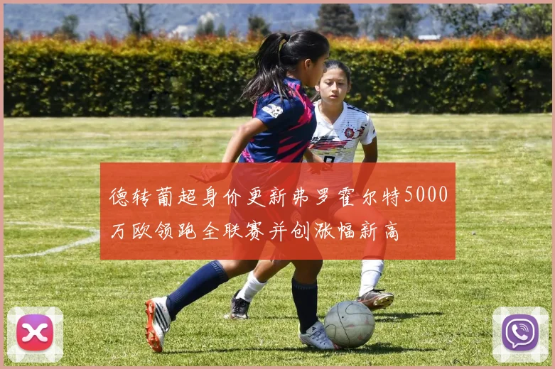 德转葡超身价更新弗罗霍尔特5000万欧领跑全联赛并创涨幅新高